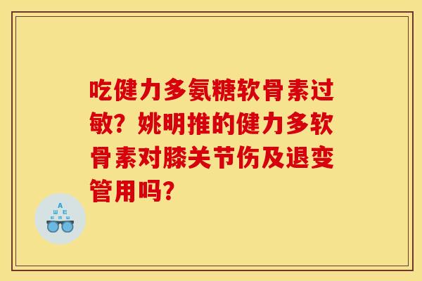 吃健力多氨糖软骨素过敏？姚明推的健力多软骨素对膝关节伤及退变管用吗？