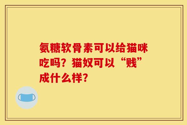 氨糖软骨素可以给猫咪吃吗？猫奴可以“贱”成什么样？