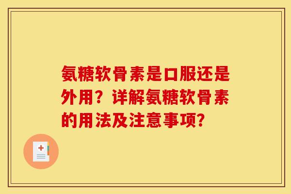 氨糖软骨素是口服还是外用？详解氨糖软骨素的用法及注意事项？