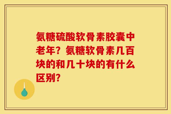 氨糖硫酸软骨素胶囊中老年？氨糖软骨素几百块的和几十块的有什么区别？