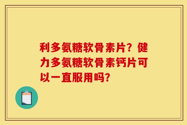 利多氨糖软骨素片？健力多氨糖软骨素钙片可以一直服用吗？