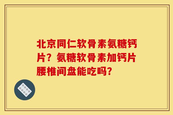 北京同仁软骨素氨糖钙片？氨糖软骨素加钙片腰椎间盘能吃吗？