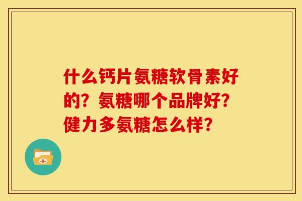 什么钙片氨糖软骨素好的？氨糖哪个品牌好？健力多氨糖怎么样？