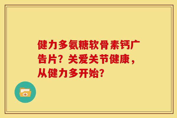 健力多氨糖软骨素钙广告片？关爱关节健康，从健力多开始？