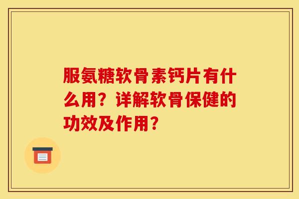 服氨糖软骨素钙片有什么用？详解软骨保健的功效及作用？