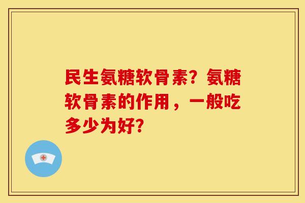 民生氨糖软骨素？氨糖软骨素的作用，一般吃多少为好？