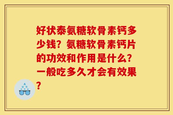 好状泰氨糖软骨素钙多少钱？氨糖软骨素钙片的功效和作用是什么？一般吃多久才会有效果？