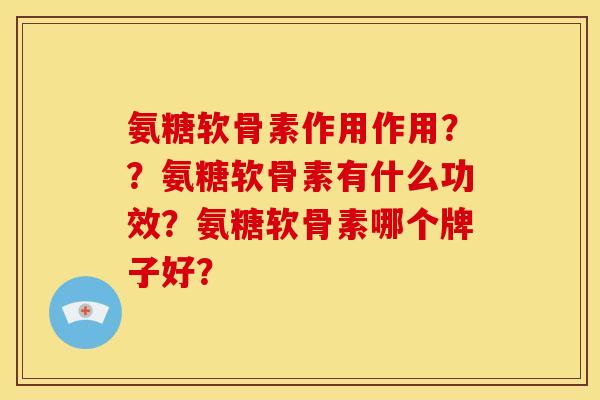 氨糖软骨素作用作用？？氨糖软骨素有什么功效？氨糖软骨素哪个牌子好？