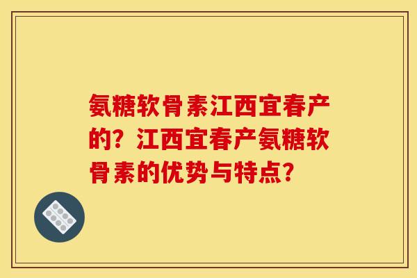 氨糖软骨素江西宜春产的？江西宜春产氨糖软骨素的优势与特点？