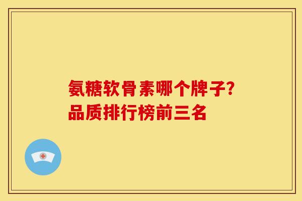 氨糖软骨素哪个牌子？品质排行榜前三名