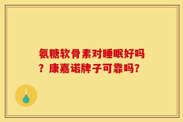 氨糖软骨素对睡眠好吗？康嘉诺牌子可靠吗？