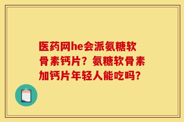 医药网he会派氨糖软骨素钙片？氨糖软骨素加钙片年轻人能吃吗？