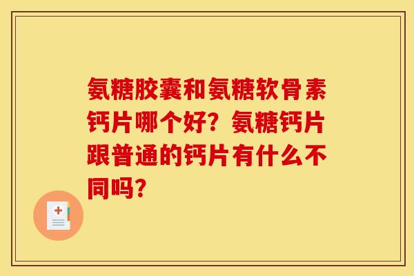 氨糖胶囊和氨糖软骨素钙片哪个好？氨糖钙片跟普通的钙片有什么不同吗？