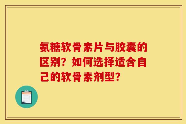 氨糖软骨素片与胶囊的区别？如何选择适合自己的软骨素剂型？