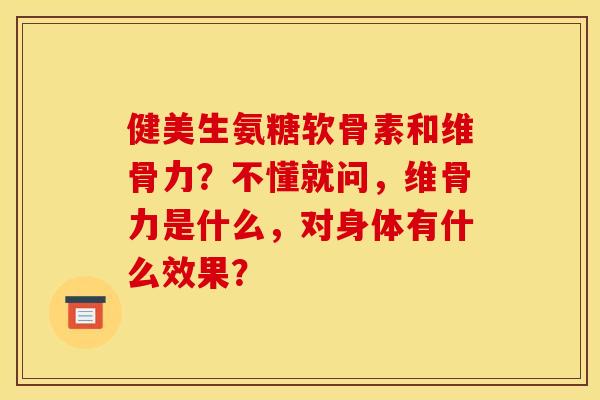 健美生氨糖软骨素和维骨力？不懂就问，维骨力是什么，对身体有什么效果？