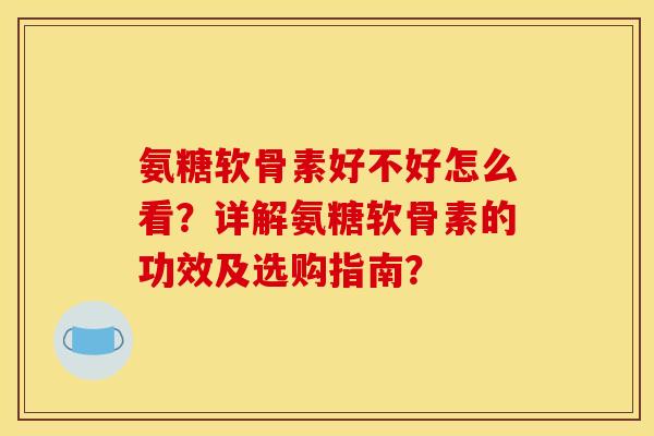 氨糖软骨素好不好怎么看？详解氨糖软骨素的功效及选购指南？