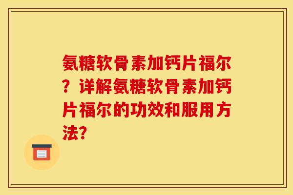 氨糖软骨素加钙片福尔？详解氨糖软骨素加钙片福尔的功效和服用方法？