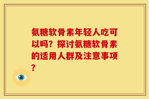 氨糖软骨素年轻人吃可以吗？探讨氨糖软骨素的适用人群及注意事项？