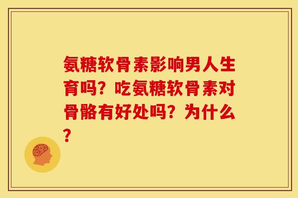 氨糖软骨素影响男人生育吗？吃氨糖软骨素对骨骼有好处吗？为什么？