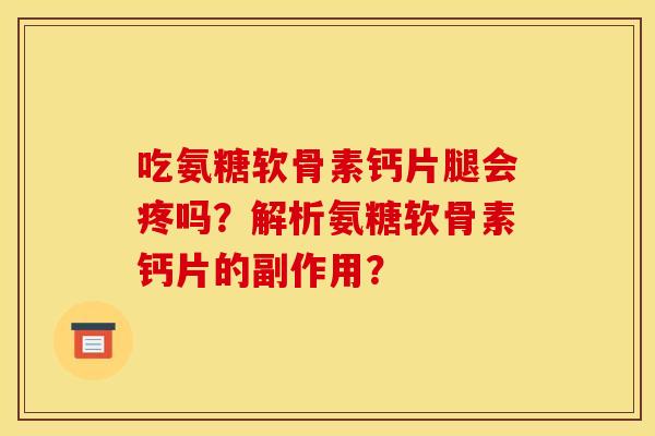 吃氨糖软骨素钙片腿会疼吗？解析氨糖软骨素钙片的副作用？