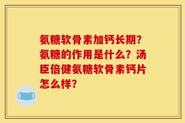 氨糖软骨素加钙长期？氨糖的作用是什么？汤臣倍健氨糖软骨素钙片怎么样？