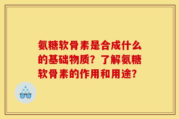 氨糖软骨素是合成什么的基础物质？了解氨糖软骨素的作用和用途？