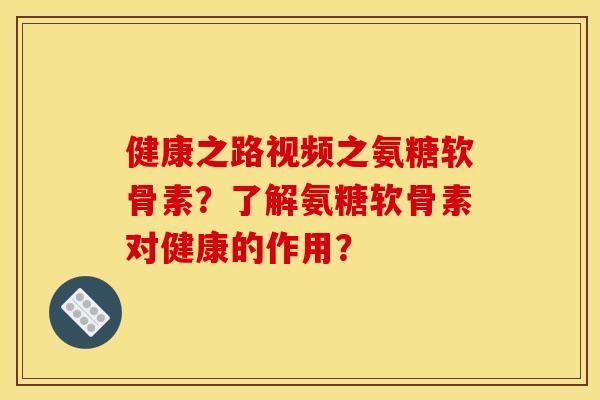 健康之路视频之氨糖软骨素？了解氨糖软骨素对健康的作用？