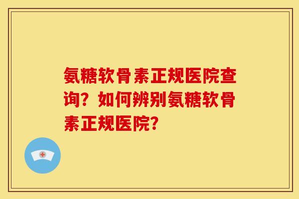 氨糖软骨素正规医院查询？如何辨别氨糖软骨素正规医院？