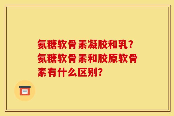 氨糖软骨素凝胶和乳？氨糖软骨素和胶原软骨素有什么区别？