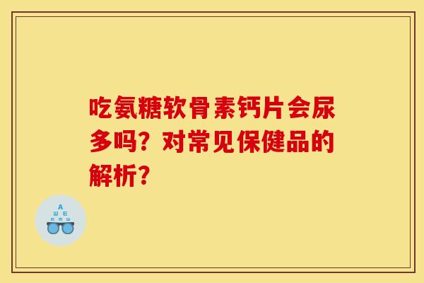 吃氨糖软骨素钙片会尿多吗？对常见保健品的解析？