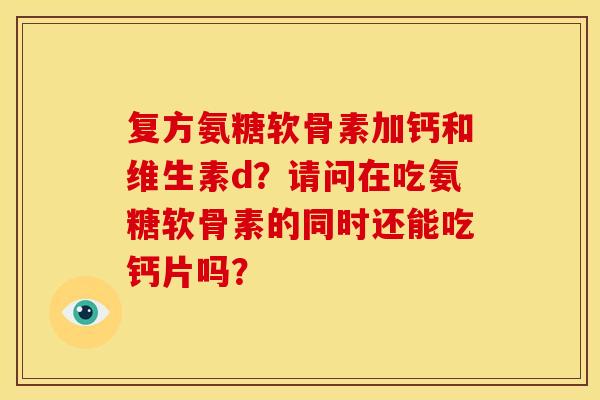 复方氨糖软骨素加钙和维生素d？请问在吃氨糖软骨素的同时还能吃钙片吗？