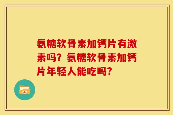 氨糖软骨素加钙片有激素吗？氨糖软骨素加钙片年轻人能吃吗？