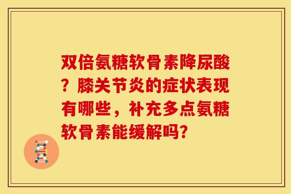 双倍氨糖软骨素降尿酸？膝关节炎的症状表现有哪些，补充多点氨糖软骨素能缓解吗？