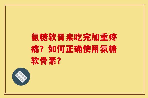 氨糖软骨素吃完加重疼痛？如何正确使用氨糖软骨素？