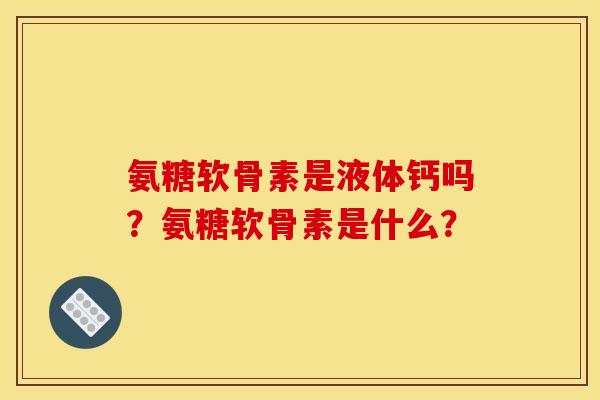 氨糖软骨素是液体钙吗？氨糖软骨素是什么？