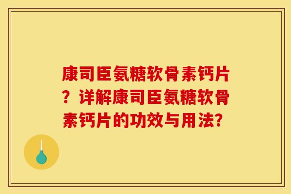 康司臣氨糖软骨素钙片？详解康司臣氨糖软骨素钙片的功效与用法？