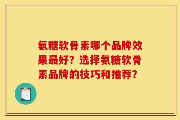 氨糖软骨素哪个品牌效果最好？选择氨糖软骨素品牌的技巧和推荐？