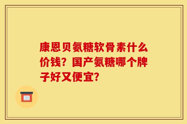 康恩贝氨糖软骨素什么价钱？国产氨糖哪个牌子好又便宜？