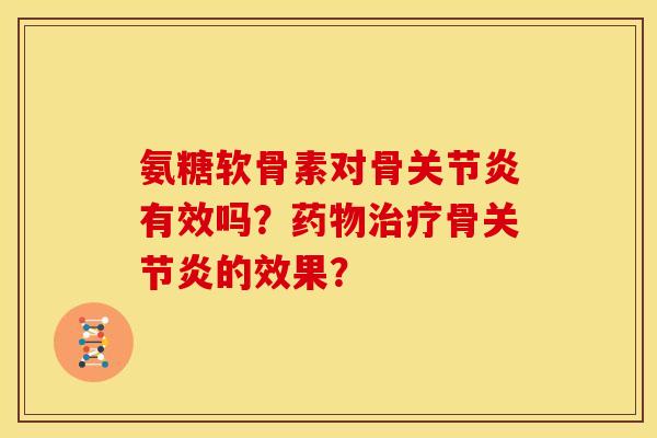 氨糖软骨素对骨关节炎有效吗？药物治疗骨关节炎的效果？