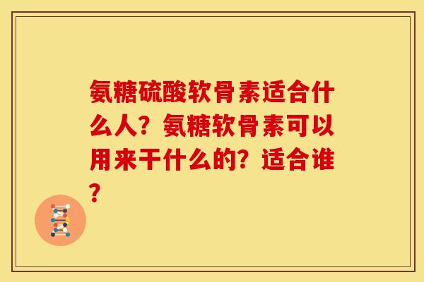 氨糖硫酸软骨素适合什么人？氨糖软骨素可以用来干什么的？适合谁？