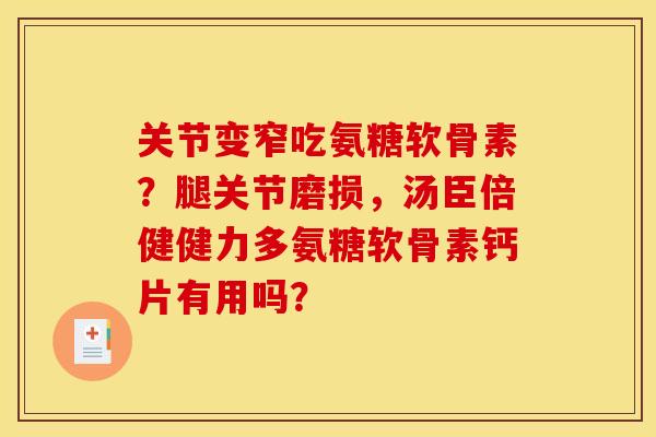 关节变窄吃氨糖软骨素？腿关节磨损，汤臣倍健健力多氨糖软骨素钙片有用吗？