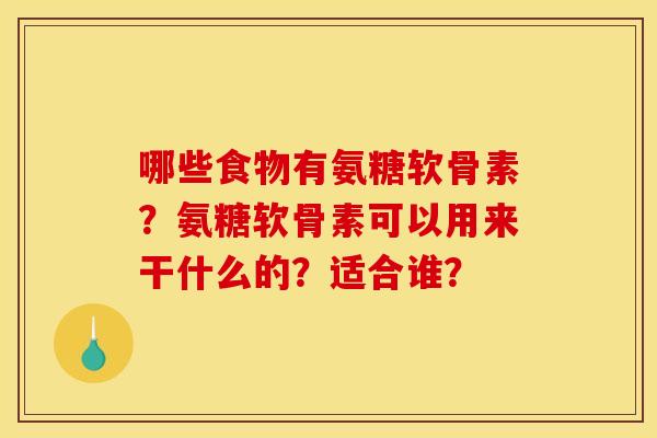 哪些食物有氨糖软骨素？氨糖软骨素可以用来干什么的？适合谁？