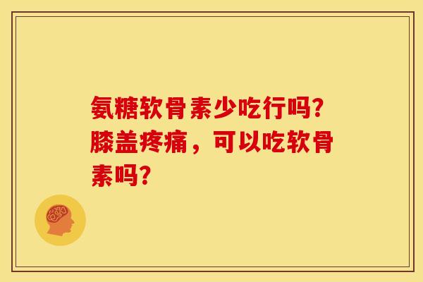 氨糖软骨素少吃行吗？膝盖疼痛，可以吃软骨素吗？