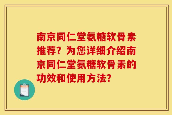 南京同仁堂氨糖软骨素推荐？为您详细介绍南京同仁堂氨糖软骨素的功效和使用方法？