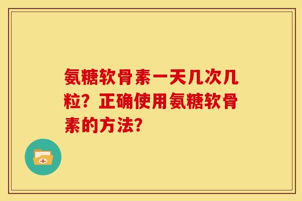 氨糖软骨素一天几次几粒？正确使用氨糖软骨素的方法？