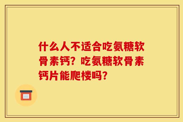 什么人不适合吃氨糖软骨素钙？吃氨糖软骨素钙片能爬楼吗？