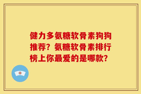 健力多氨糖软骨素狗狗推荐？氨糖软骨素排行榜上你最爱的是哪款？