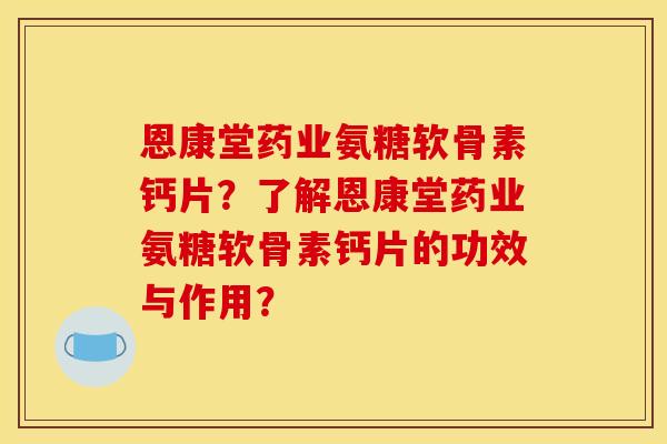 恩康堂药业氨糖软骨素钙片？了解恩康堂药业氨糖软骨素钙片的功效与作用？