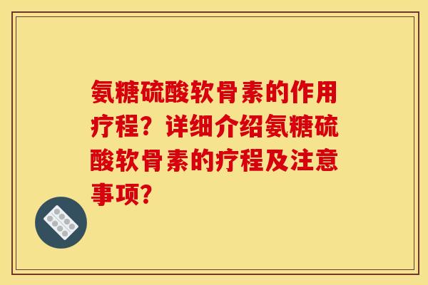 氨糖硫酸软骨素的作用疗程？详细介绍氨糖硫酸软骨素的疗程及注意事项？