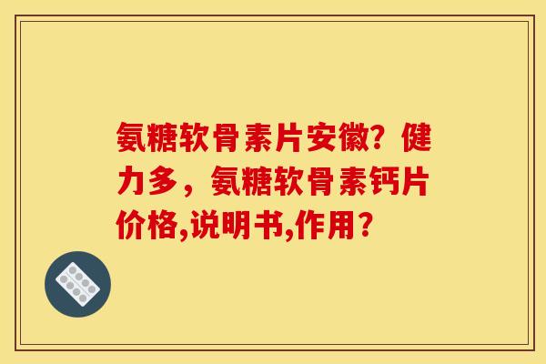 氨糖软骨素片安徽？健力多，氨糖软骨素钙片价格,说明书,作用？